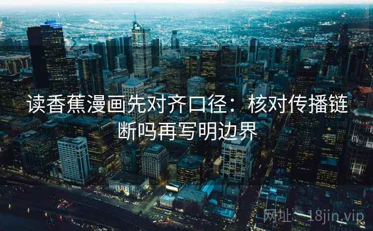 读香蕉漫画先对齐口径：核对传播链断吗再写明边界