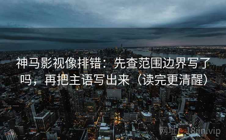 神马影视像排错:先查范围边界写了吗,再把主语写出来(读完更清醒) 神马影视像排错:先查范围边界写了吗,再把主语写出来(读完更清醒)