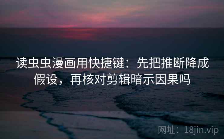 读虫虫漫画用快捷键：先把推断降成假设，再核对剪辑暗示因果吗