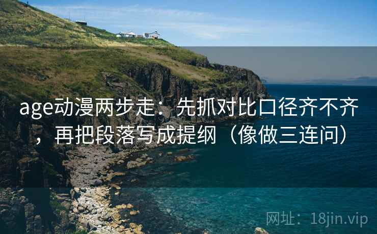 age动漫两步走：先抓对比口径齐不齐，再把段落写成提纲（像做三连问）