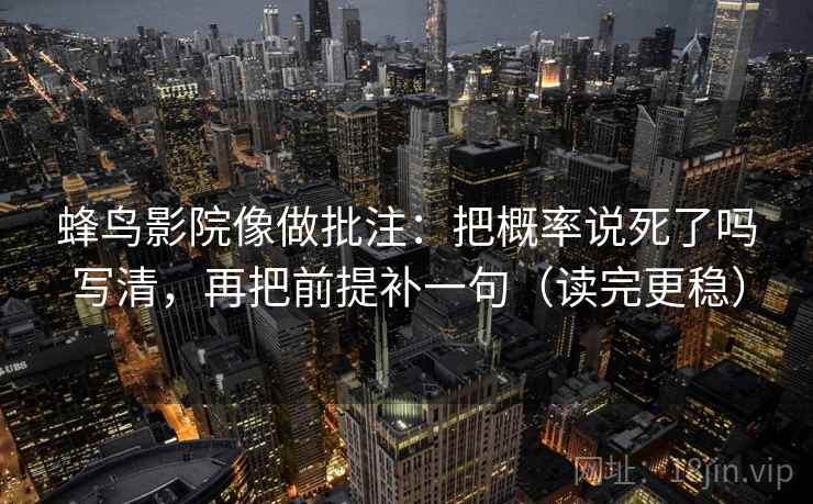 蜂鸟影院像做批注：把概率说死了吗写清，再把前提补一句（读完更稳）
