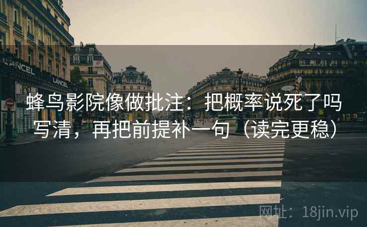 蜂鸟影院像做批注：把概率说死了吗写清，再把前提补一句（读完更稳）