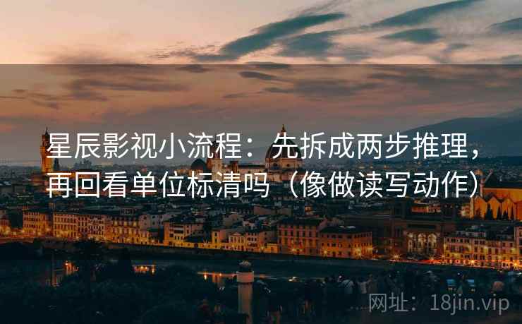 星辰影视小流程：先拆成两步推理，再回看单位标清吗（像做读写动作）