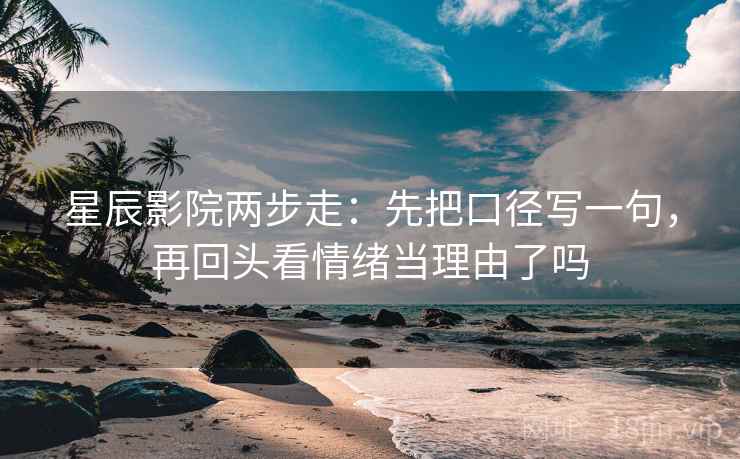 星辰影院两步走：先把口径写一句，再回头看情绪当理由了吗