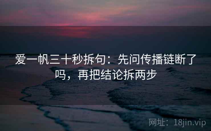 爱一帆三十秒拆句：先问传播链断了吗，再把结论拆两步