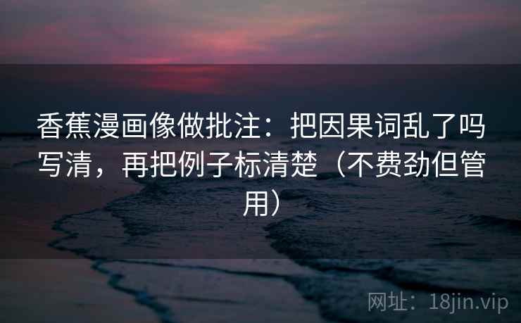 香蕉漫画像做批注：把因果词乱了吗写清，再把例子标清楚（不费劲但管用）