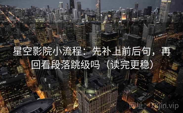星空影院小流程：先补上前后句，再回看段落跳级吗（读完更稳）