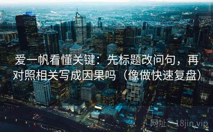爱一帆看懂关键：先标题改问句，再对照相关写成因果吗（像做快速复盘）