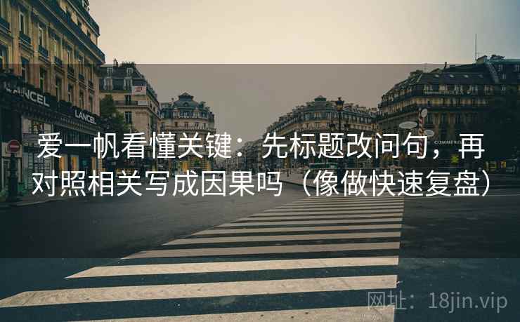 爱一帆看懂关键：先标题改问句，再对照相关写成因果吗（像做快速复盘）