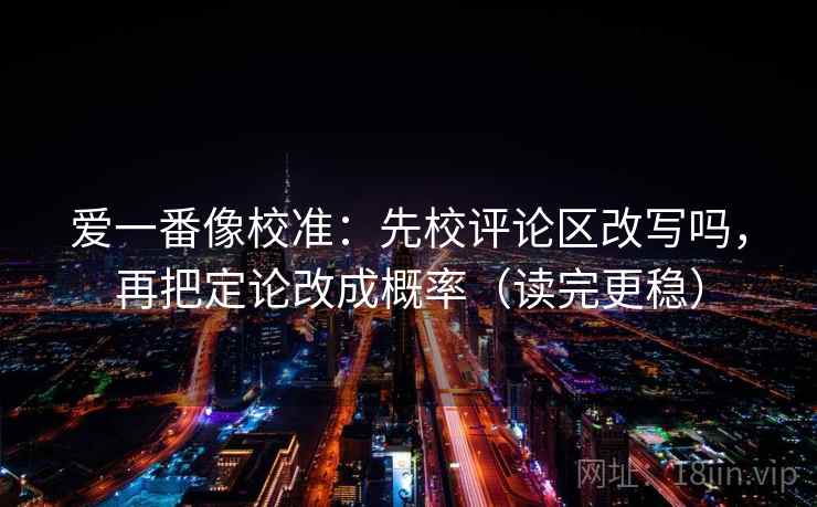 爱一番像校准：先校评论区改写吗，再把定论改成概率（读完更稳）