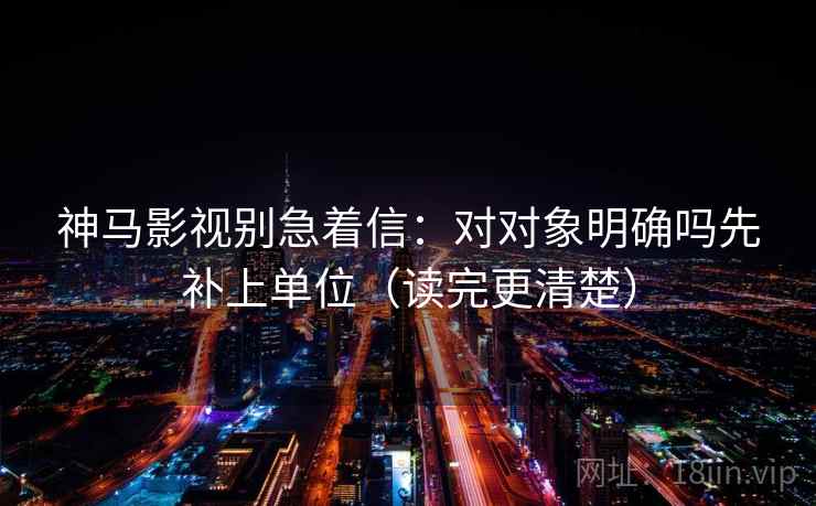 神马影视别急着信：对对象明确吗先补上单位（读完更清楚）