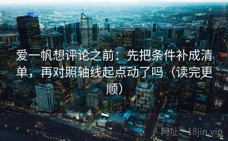 爱一帆想评论之前：先把条件补成清单，再对照轴线起点动了吗（读完更顺）