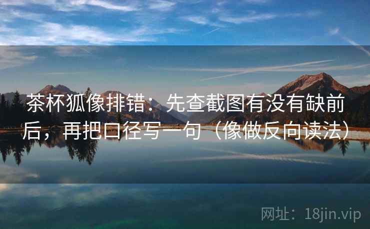 茶杯狐像排错：先查截图有没有缺前后，再把口径写一句（像做反向读法）