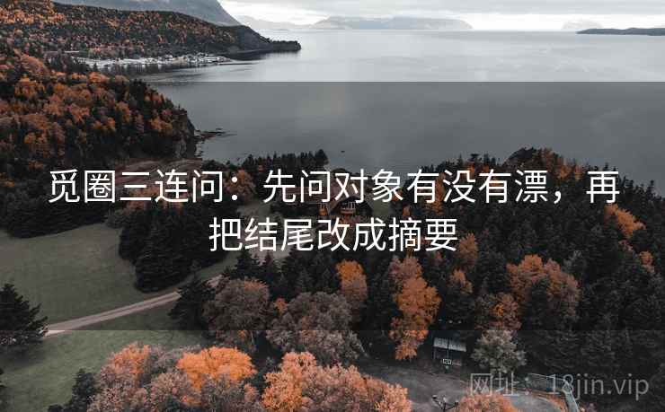 觅圈三连问：先问对象有没有漂，再把结尾改成摘要