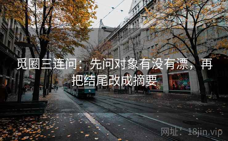 觅圈三连问：先问对象有没有漂，再把结尾改成摘要