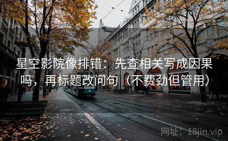 星空影院像排错：先查相关写成因果吗，再标题改问句（不费劲但管用）