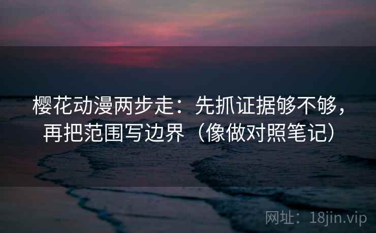 樱花动漫两步走：先抓证据够不够，再把范围写边界（像做对照笔记）