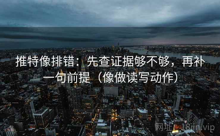 推特像排错：先查证据够不够，再补一句前提（像做读写动作）