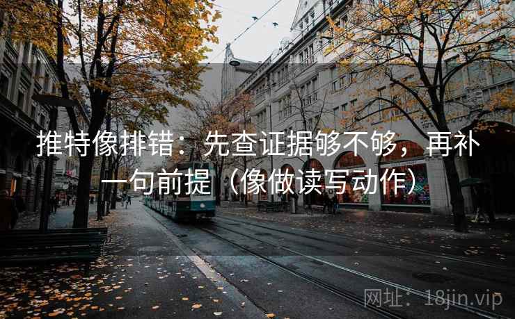 推特像排错：先查证据够不够，再补一句前提（像做读写动作）