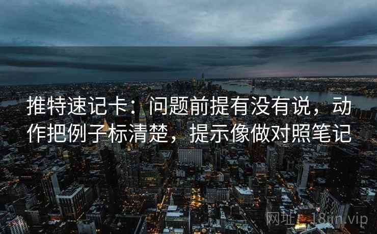 推特速记卡：问题前提有没有说，动作把例子标清楚，提示像做对照笔记