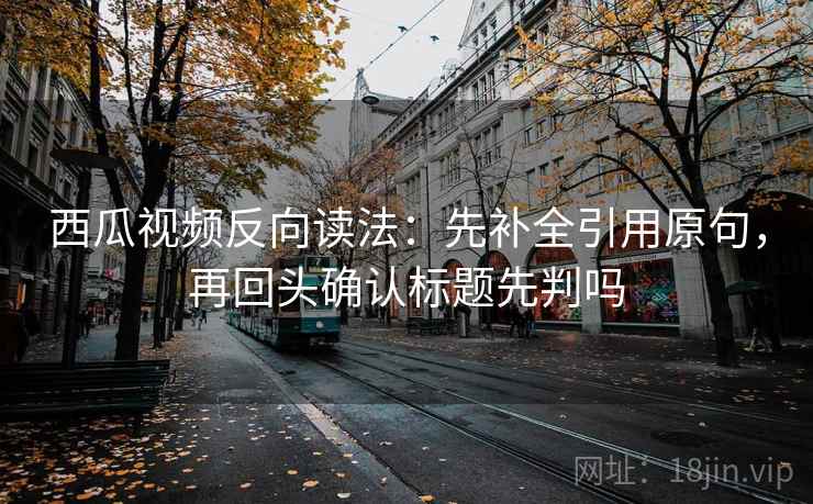 西瓜视频反向读法：先补全引用原句，再回头确认标题先判吗