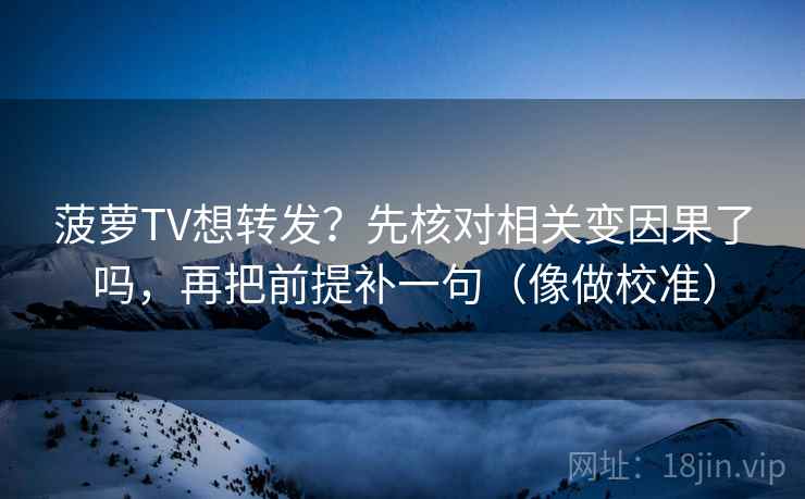 菠萝TV想转发？先核对相关变因果了吗，再把前提补一句（像做校准）