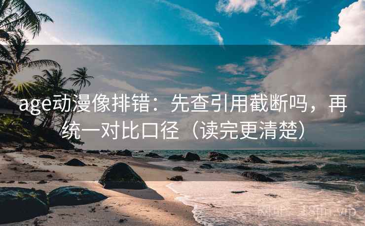 age动漫像排错：先查引用截断吗，再统一对比口径（读完更清楚）