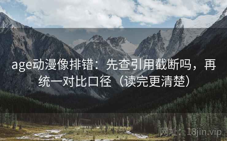 age动漫像排错：先查引用截断吗，再统一对比口径（读完更清楚）
