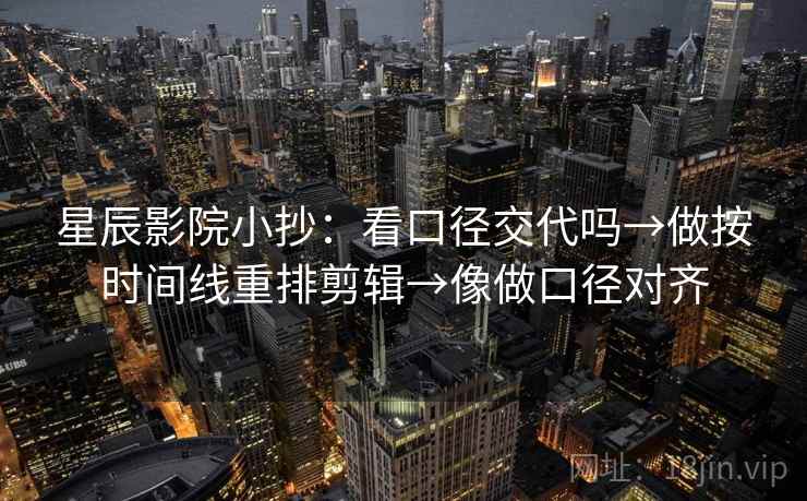 星辰影院小抄：看口径交代吗→做按时间线重排剪辑→像做口径对齐
