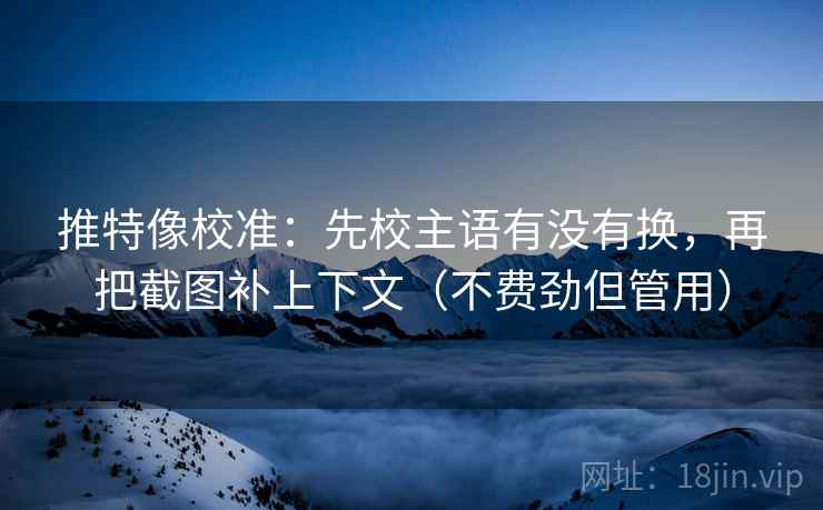 推特像校准：先校主语有没有换，再把截图补上下文（不费劲但管用）