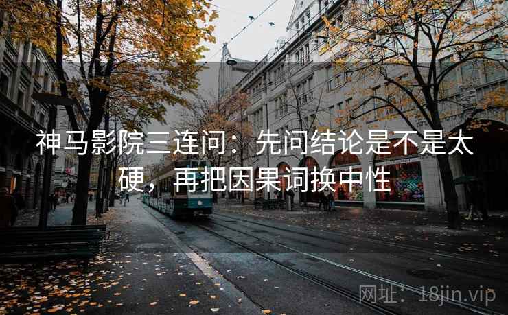 神马影院三连问：先问结论是不是太硬，再把因果词换中性