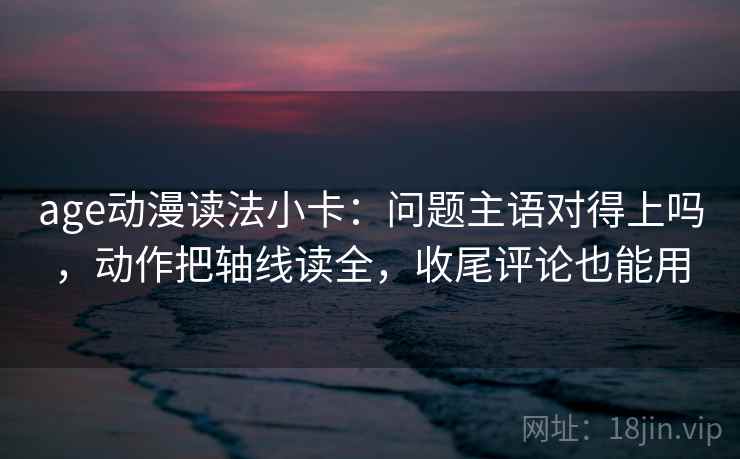 age动漫读法小卡：问题主语对得上吗，动作把轴线读全，收尾评论也能用