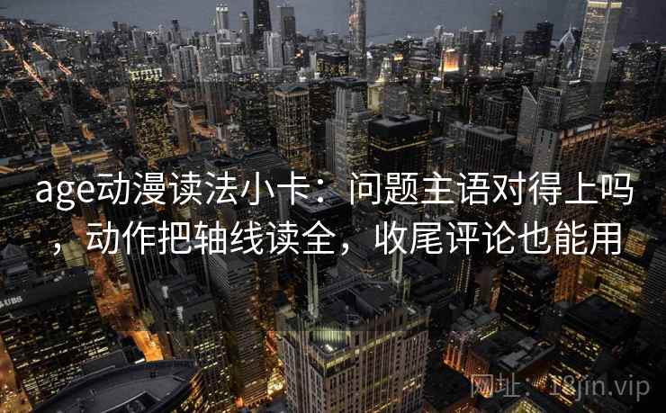 age动漫读法小卡：问题主语对得上吗，动作把轴线读全，收尾评论也能用
