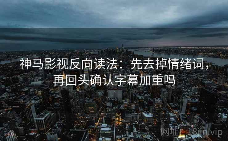 神马影视反向读法：先去掉情绪词，再回头确认字幕加重吗