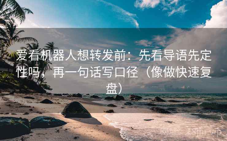 爱看机器人想转发前：先看导语先定性吗，再一句话写口径（像做快速复盘）