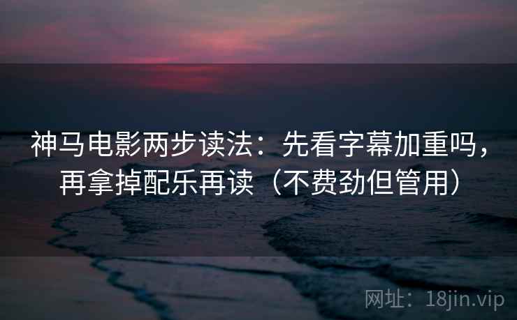 神马电影两步读法：先看字幕加重吗，再拿掉配乐再读（不费劲但管用）