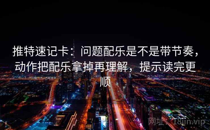 推特速记卡：问题配乐是不是带节奏，动作把配乐拿掉再理解，提示读完更顺