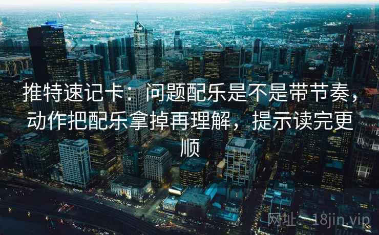 推特速记卡：问题配乐是不是带节奏，动作把配乐拿掉再理解，提示读完更顺