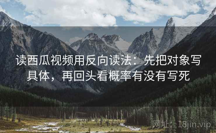 读西瓜视频用反向读法：先把对象写具体，再回头看概率有没有写死
