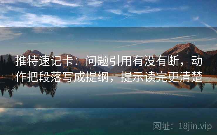 推特速记卡：问题引用有没有断，动作把段落写成提纲，提示读完更清楚