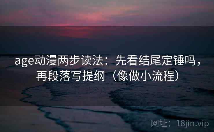 age动漫两步读法：先看结尾定锤吗，再段落写提纲（像做小流程）