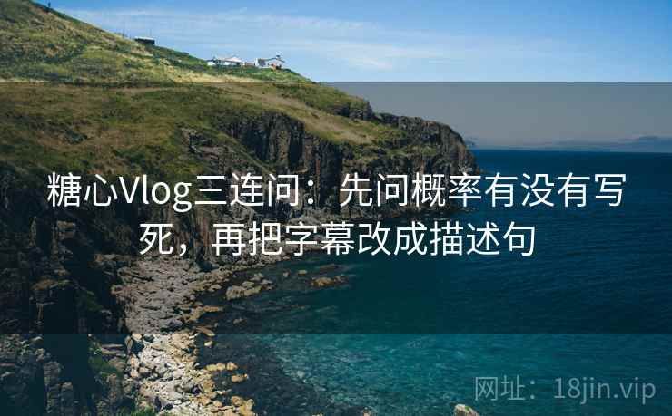 糖心Vlog三连问：先问概率有没有写死，再把字幕改成描述句