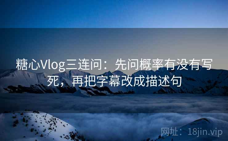 糖心Vlog三连问：先问概率有没有写死，再把字幕改成描述句