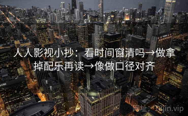人人影视小抄：看时间窗清吗→做拿掉配乐再读→像做口径对齐