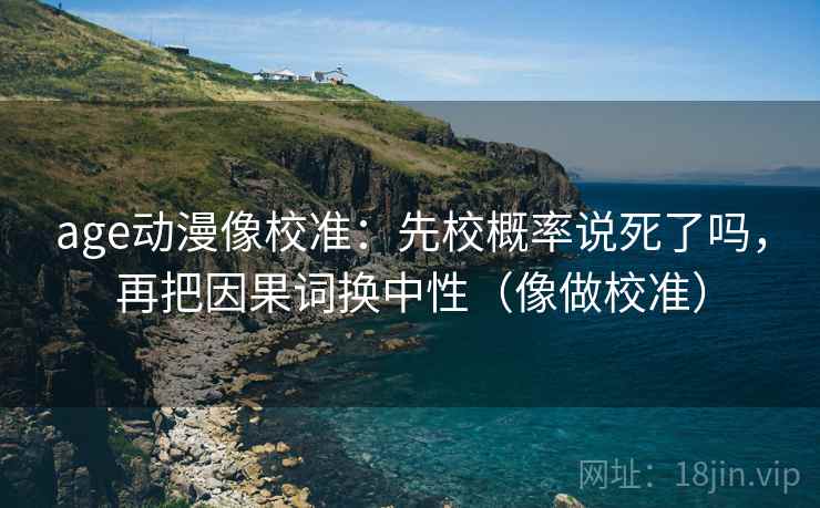 age动漫像校准：先校概率说死了吗，再把因果词换中性（像做校准）