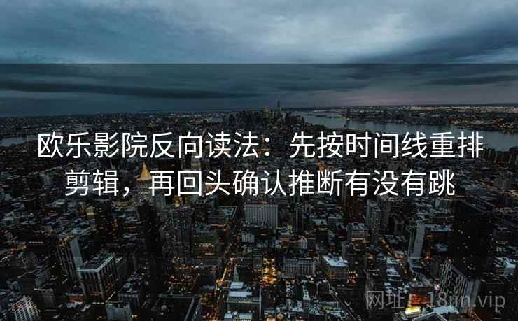 欧乐影院反向读法：先按时间线重排剪辑，再回头确认推断有没有跳