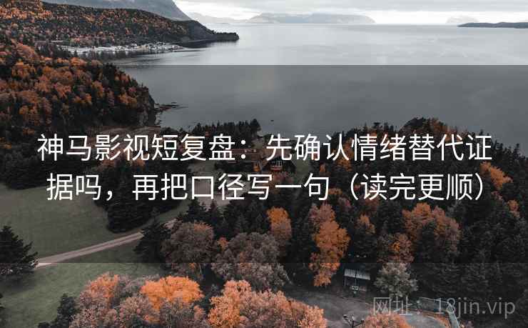 神马影视短复盘：先确认情绪替代证据吗，再把口径写一句（读完更顺）