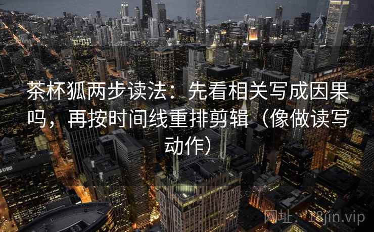 茶杯狐两步读法：先看相关写成因果吗，再按时间线重排剪辑（像做读写动作）