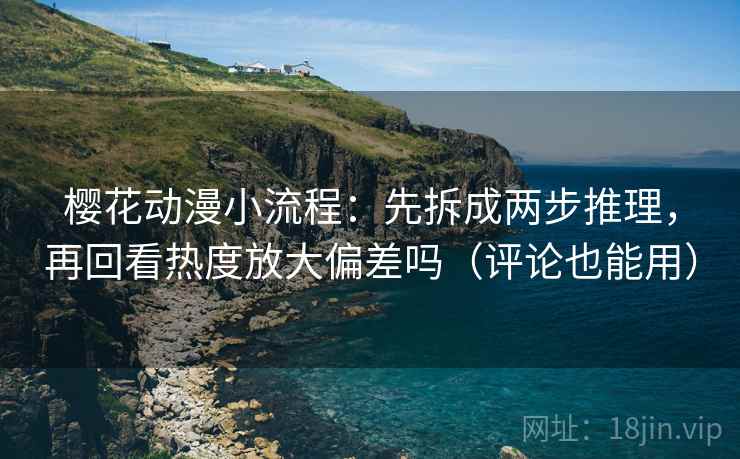 樱花动漫小流程：先拆成两步推理，再回看热度放大偏差吗（评论也能用）