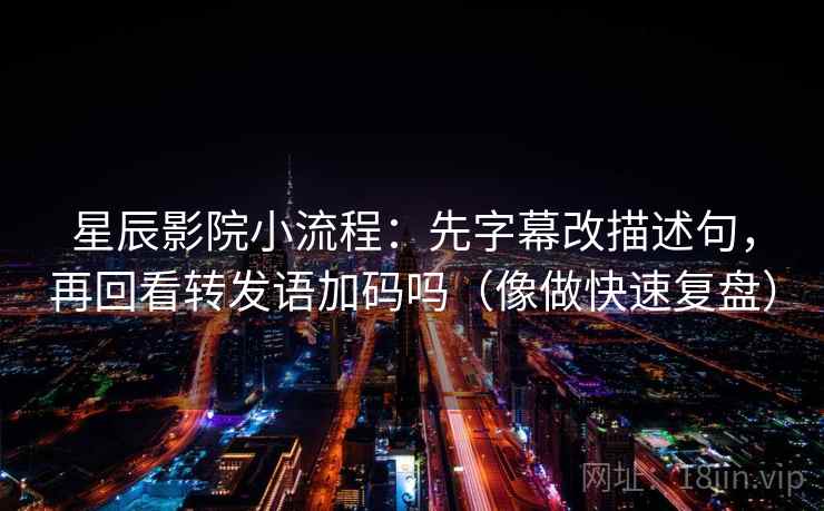 星辰影院小流程：先字幕改描述句，再回看转发语加码吗（像做快速复盘）